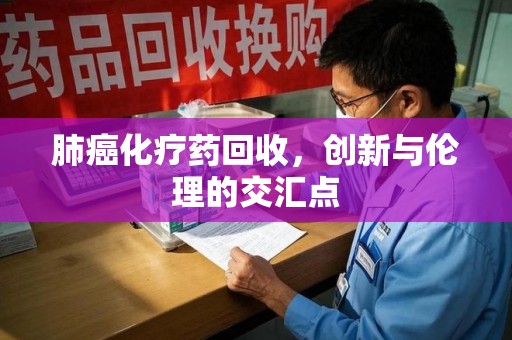 泰安肺癌化疗药回收，创新与伦理的交汇点