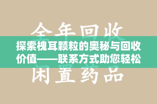 泰安探索槐耳颗粒的奥秘与回收价值——联系方式助您轻松获取资源