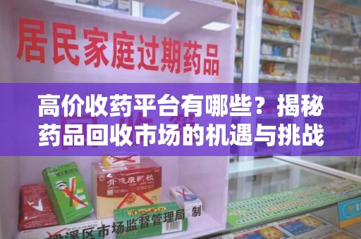 泰安高价收药平台有哪些？揭秘药品回收市场的机遇与挑战