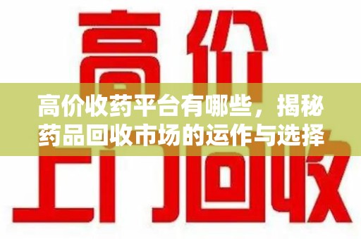 泰安高价收药平台有哪些，揭秘药品回收市场的运作与选择