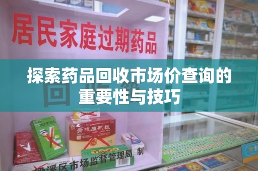 泰安探索药品回收市场价查询的重要性与技巧