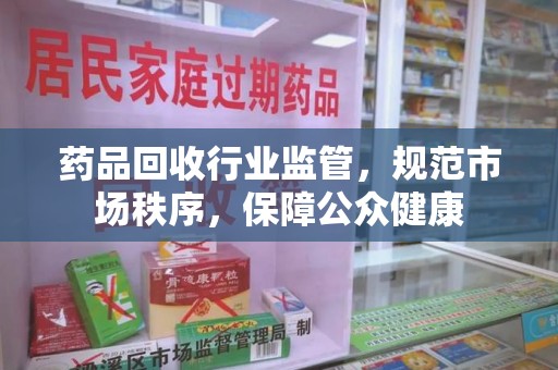 泰安药品回收行业监管，规范市场秩序，保障公众健康
