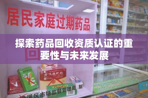 泰安探索药品回收资质认证的重要性与未来发展