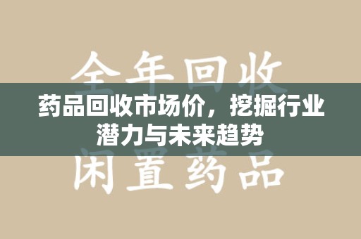 泰安药品回收市场价，挖掘行业潜力与未来趋势