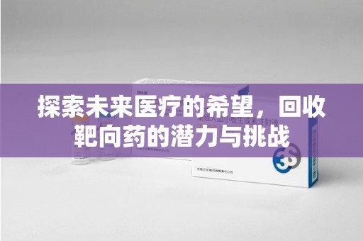 泰安探索未来医疗的希望，回收靶向药的潜力与挑战