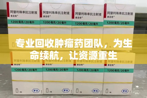泰安专业回收肿瘤药团队，为生命续航，让资源重生