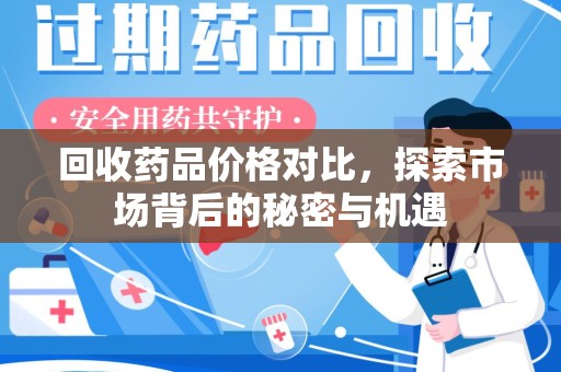 泰安回收药品价格对比，探索市场背后的秘密与机遇