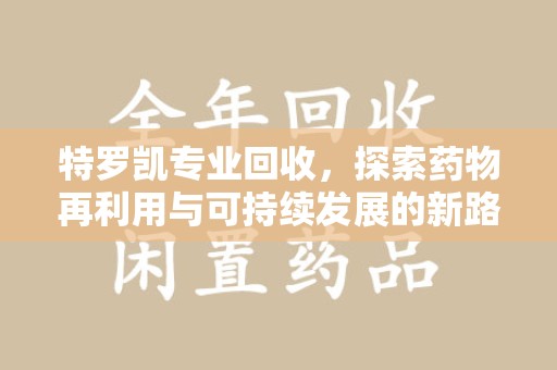 泰安特罗凯专业回收，探索药物再利用与可持续发展的新路径