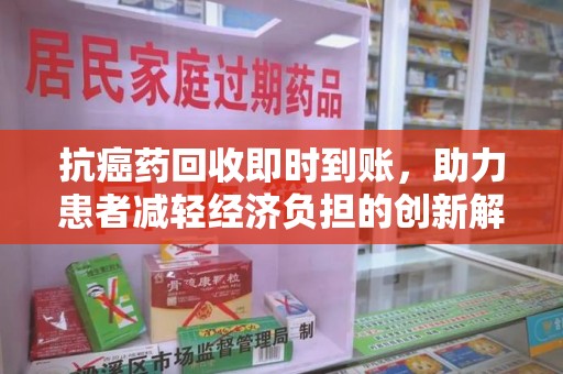 泰安抗癌药回收即时到账，助力患者减轻经济负担的创新解决方案