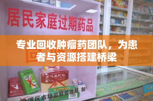 泰安专业回收肿瘤药团队，为患者与资源搭建桥梁