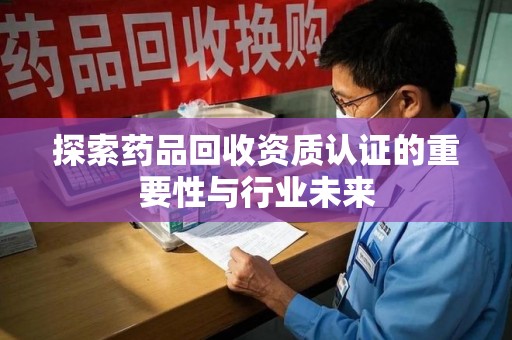 泰安探索药品回收资质认证的重要性与行业未来