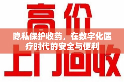 泰安隐私保护收药，在数字化医疗时代的安全与便利