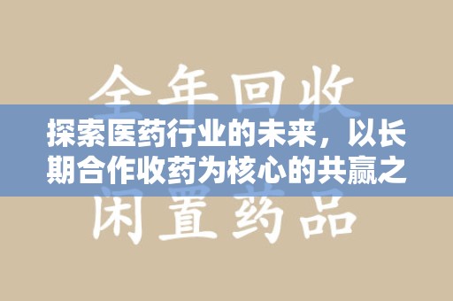 泰安探索医药行业的未来，以长期合作收药为核心的共赢之道