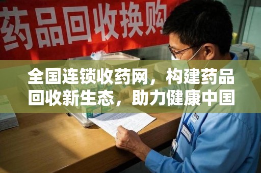 泰安全国连锁收药网，构建药品回收新生态，助力健康中国