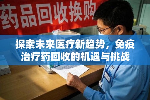 泰安探索未来医疗新趋势，免疫治疗药回收的机遇与挑战