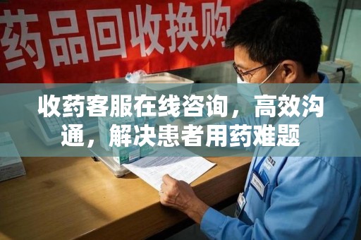 泰安收药客服在线咨询，高效沟通，解决患者用药难题