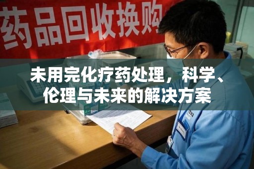 泰安未用完化疗药处理，科学、伦理与未来的解决方案