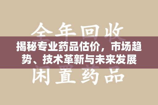 泰安揭秘专业药品估价，市场趋势、技术革新与未来发展