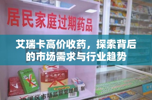 泰安艾瑞卡高价收药，探索背后的市场需求与行业趋势