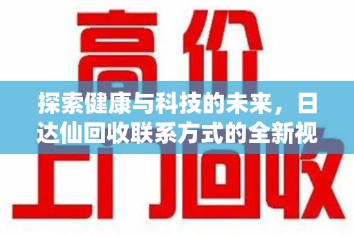 泰安探索健康与科技的未来，日达仙回收联系方式的全新视角