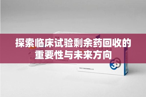 泰安探索临床试验剩余药回收的重要性与未来方向