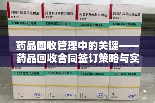 泰安药品回收管理中的关键——药品回收合同签订策略与实践