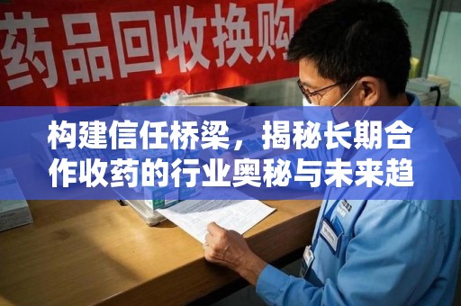 泰安构建信任桥梁，揭秘长期合作收药的行业奥秘与未来趋势