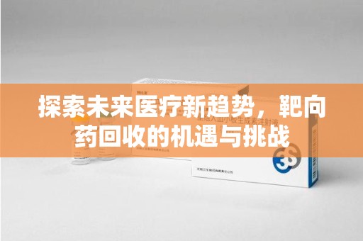 泰安探索未来医疗新趋势，靶向药回收的机遇与挑战