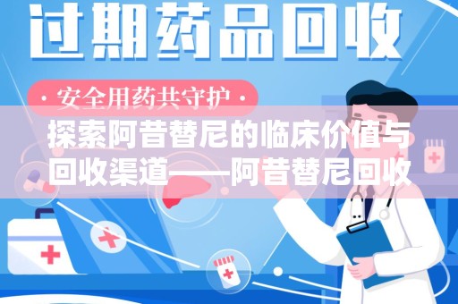 泰安探索阿昔替尼的临床价值与回收渠道——阿昔替尼回收微信助力资源循环