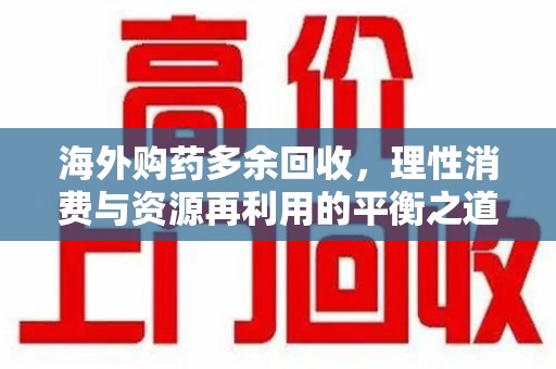 泰安海外购药多余回收，理性消费与资源再利用的平衡之道