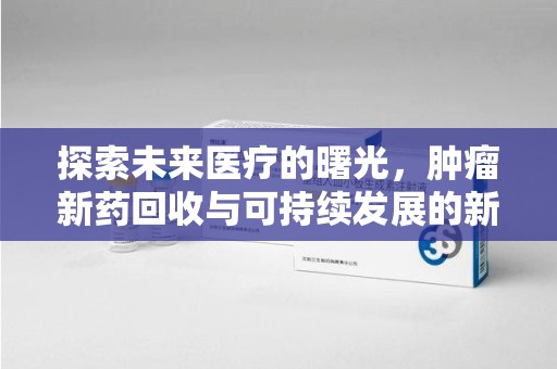 泰安探索未来医疗的曙光，肿瘤新药回收与可持续发展的新路径