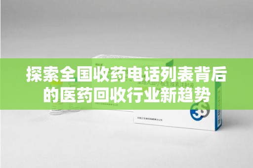 泰安探索全国收药电话列表背后的医药回收行业新趋势