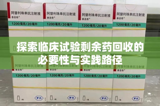 泰安探索临床试验剩余药回收的必要性与实践路径