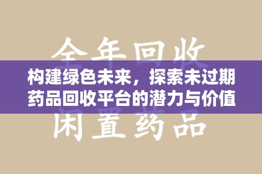 泰安构建绿色未来，探索未过期药品回收平台的潜力与价值