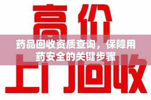 泰安药品回收资质查询，保障用药安全的关键步骤