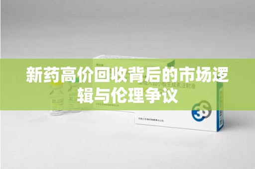 泰安新药高价回收背后的市场逻辑与伦理争议