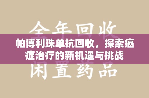 泰安帕博利珠单抗回收，探索癌症治疗的新机遇与挑战
