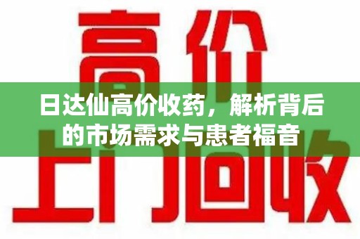 泰安日达仙高价收药，解析背后的市场需求与患者福音