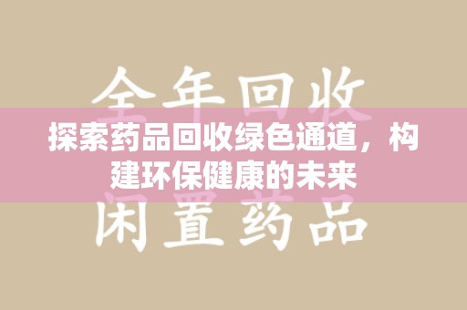 泰安探索药品回收绿色通道，构建环保健康的未来