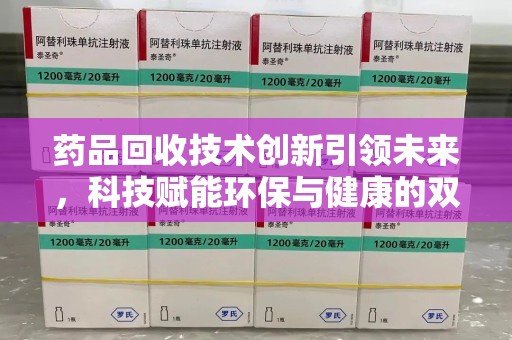 泰安药品回收技术创新引领未来，科技赋能环保与健康的双重突破