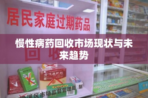 泰安慢性病药回收市场现状与未来趋势