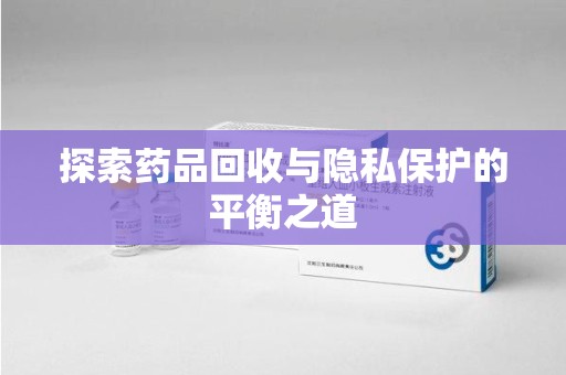 泰安探索药品回收与隐私保护的平衡之道
