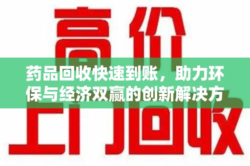 泰安药品回收快速到账，助力环保与经济双赢的创新解决方案