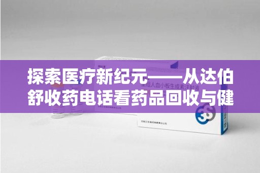 泰安探索医疗新纪元——从达伯舒收药电话看药品回收与健康管理的未来