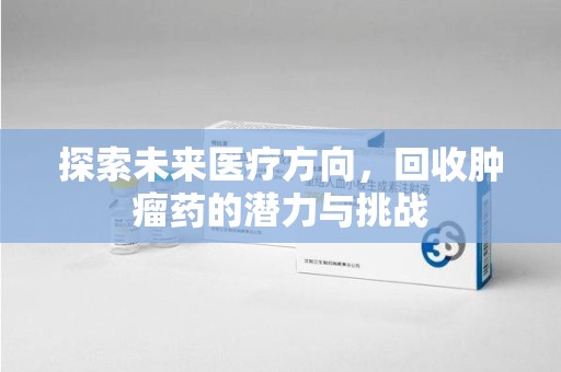 泰安探索未来医疗方向，回收肿瘤药的潜力与挑战