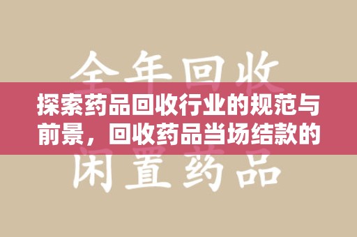 泰安探索药品回收行业的规范与前景，回收药品当场结款的意义