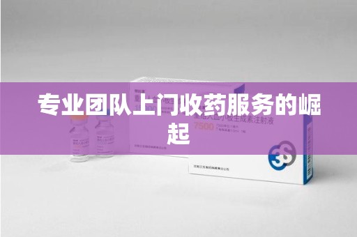 泰安专业团队上门收药服务的崛起