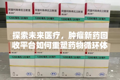 泰安探索未来医疗，肿瘤新药回收平台如何重塑药物循环体系