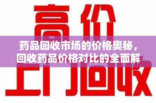 泰安药品回收市场的价格奥秘，回收药品价格对比的全面解析