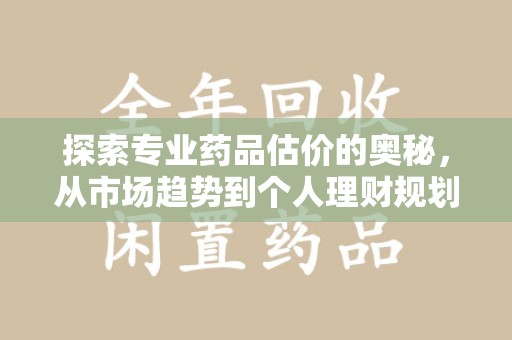 泰安探索专业药品估价的奥秘，从市场趋势到个人理财规划